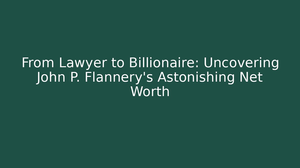 From Lawyer to Billionaire: Uncovering John P. Flannery’s Astonishing Net Worth