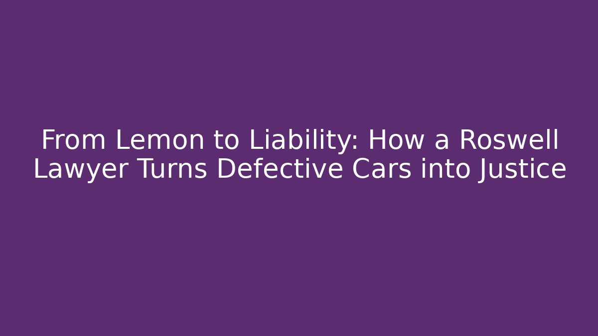 From Lemon to Liability: How a Roswell Lawyer Turns Defective Cars into Justice