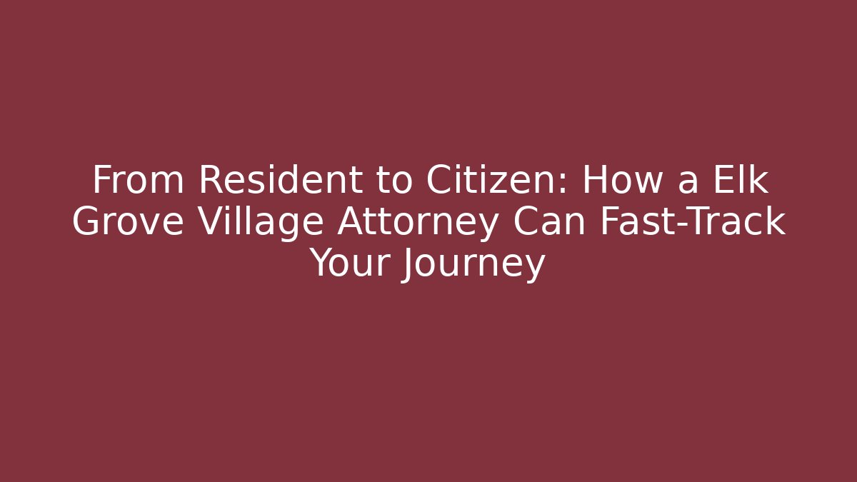 From Resident to Citizen: How a Elk Grove Village Attorney Can Fast-Track Your Journey