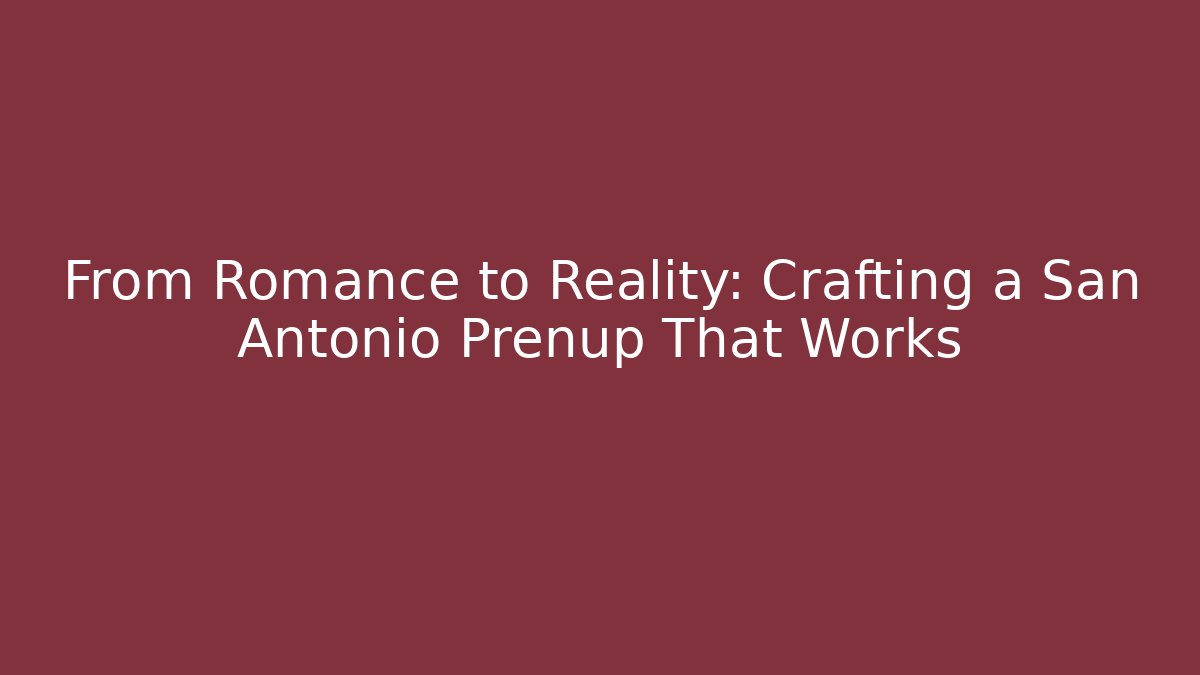 From Romance to Reality: Crafting a San Antonio Prenup That Works