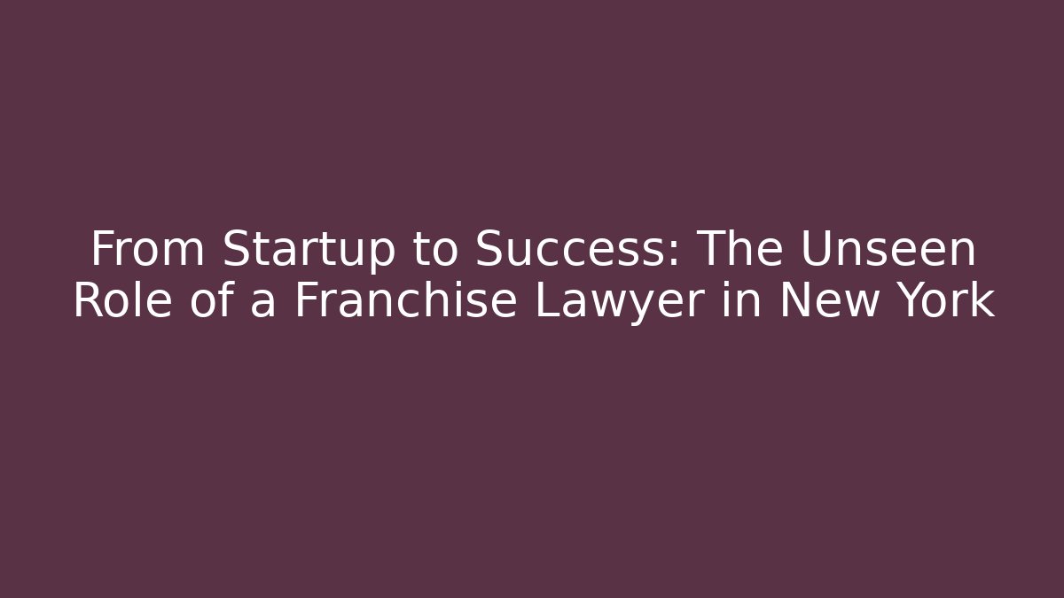 From Startup to Success: The Unseen Role of a Franchise Lawyer in New York