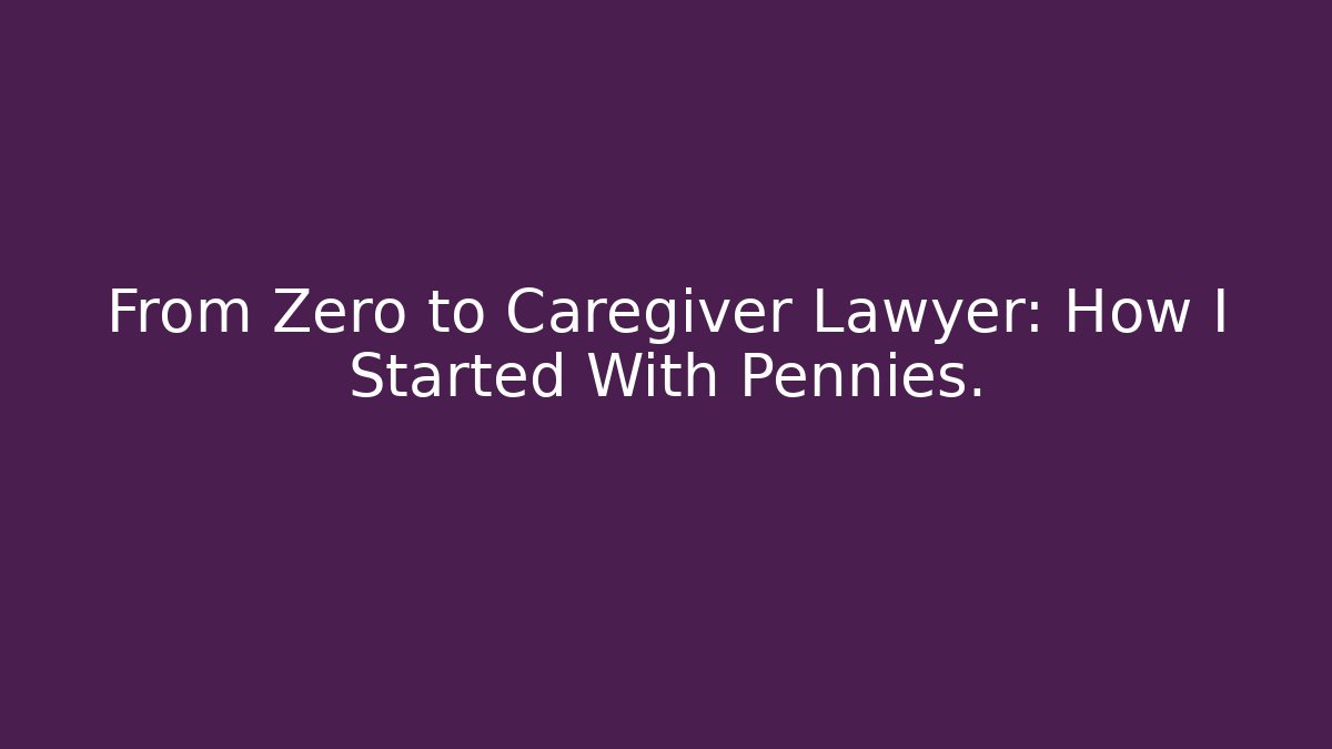 From Zero to Caregiver Lawyer: How I Started With Pennies. - V Auction