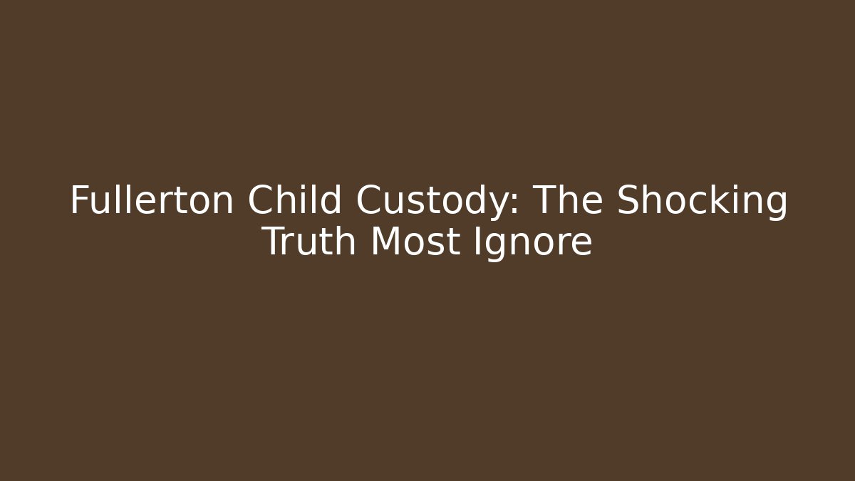 Fullerton Child Custody: The Shocking Truth Most Ignore