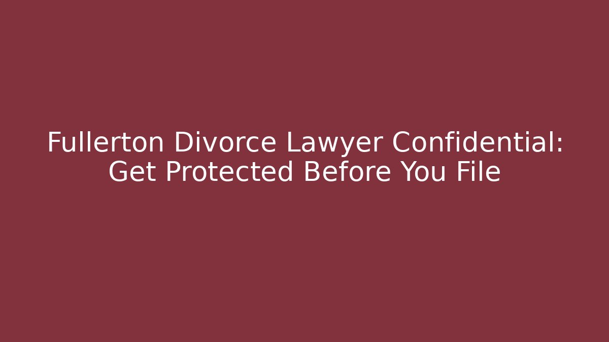 Fullerton Divorce Lawyer Confidential: Get Protected Before You File