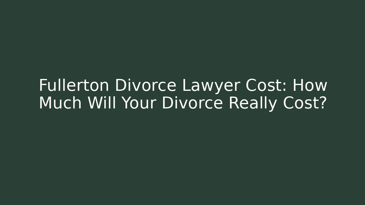 Fullerton Divorce Lawyer Cost: How Much Will Your Divorce Really Cost?
