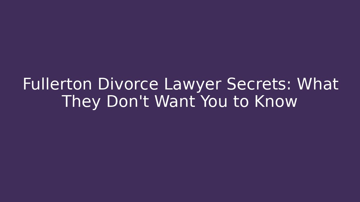 Fullerton Divorce Lawyer Secrets: What They Don’t Want You to Know