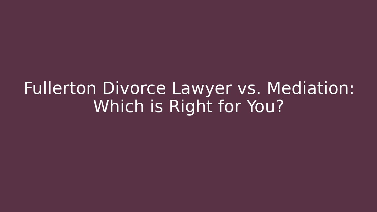 Fullerton Divorce Lawyer vs. Mediation: Which is Right for You?