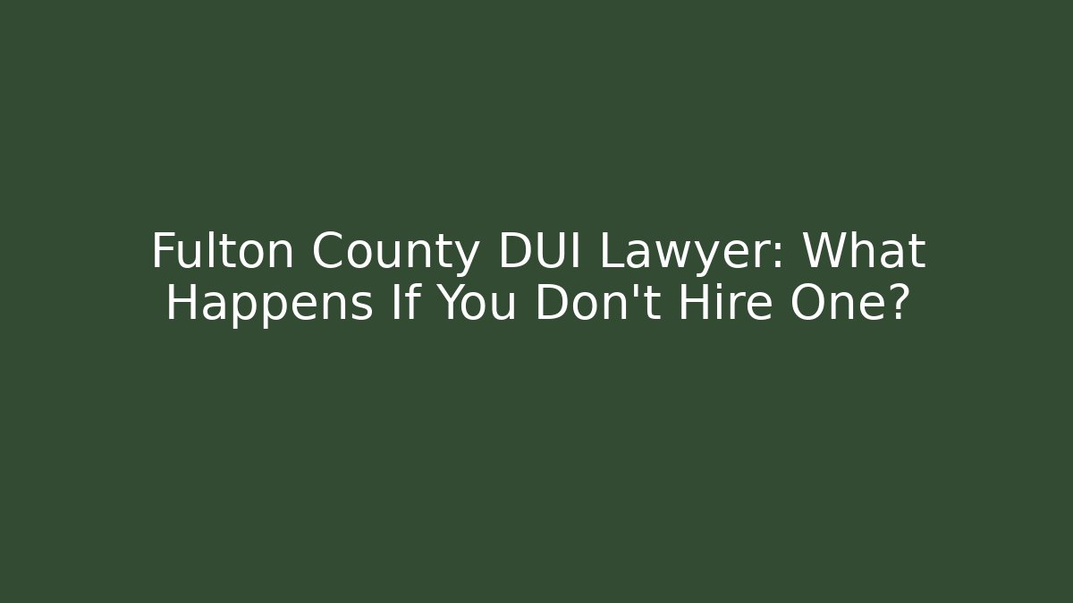 Fulton County DUI Lawyer: What Happens If You Don’t Hire One?