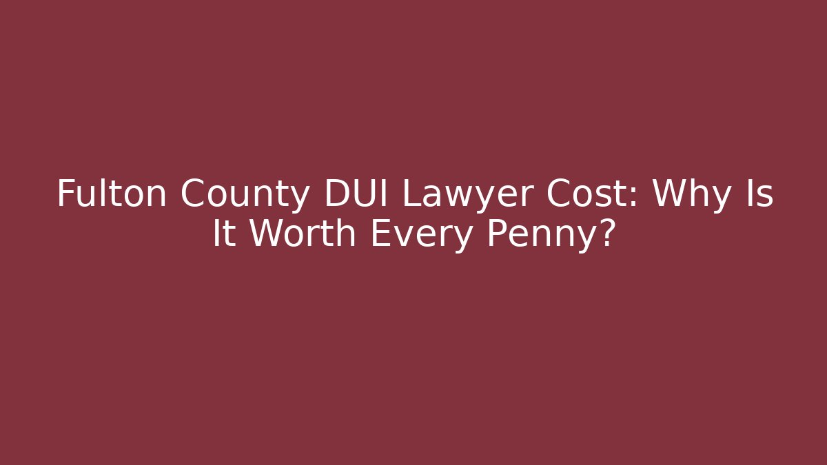 Fulton County DUI Lawyer Cost: Why Is It Worth Every Penny?