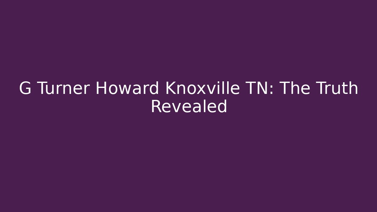 G Turner Howard Knoxville TN: The Truth Revealed