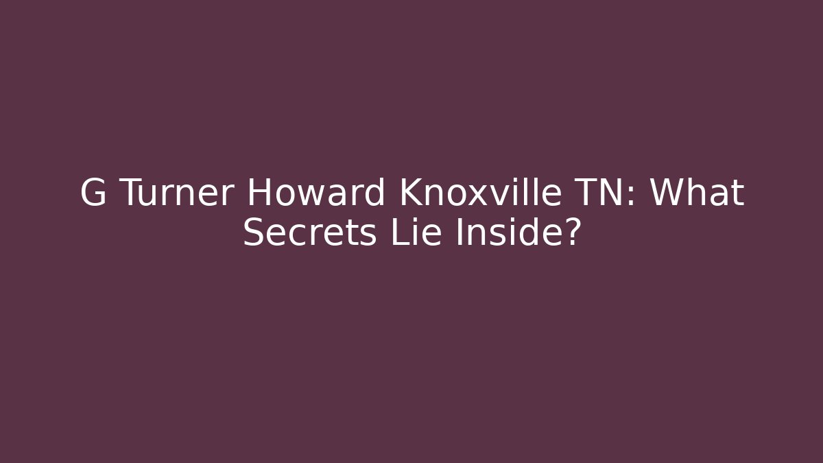 G Turner Howard Knoxville TN: What Secrets Lie Inside?