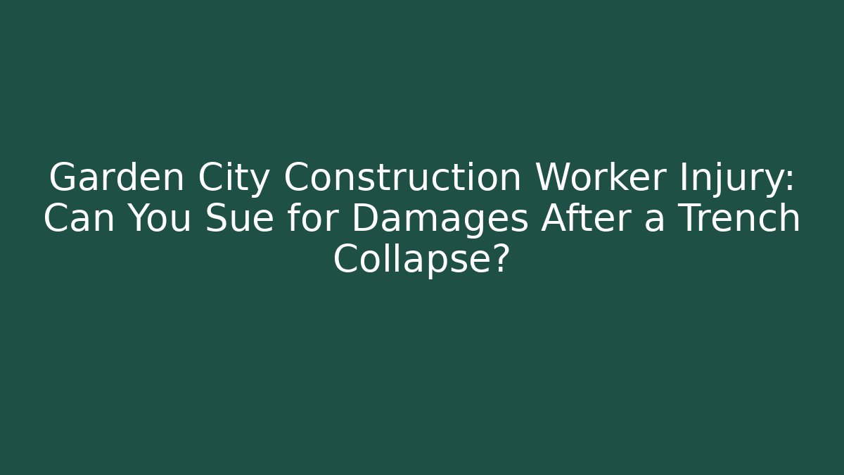 Garden City Construction Worker Injury: Can You Sue for Damages After a Trench Collapse?