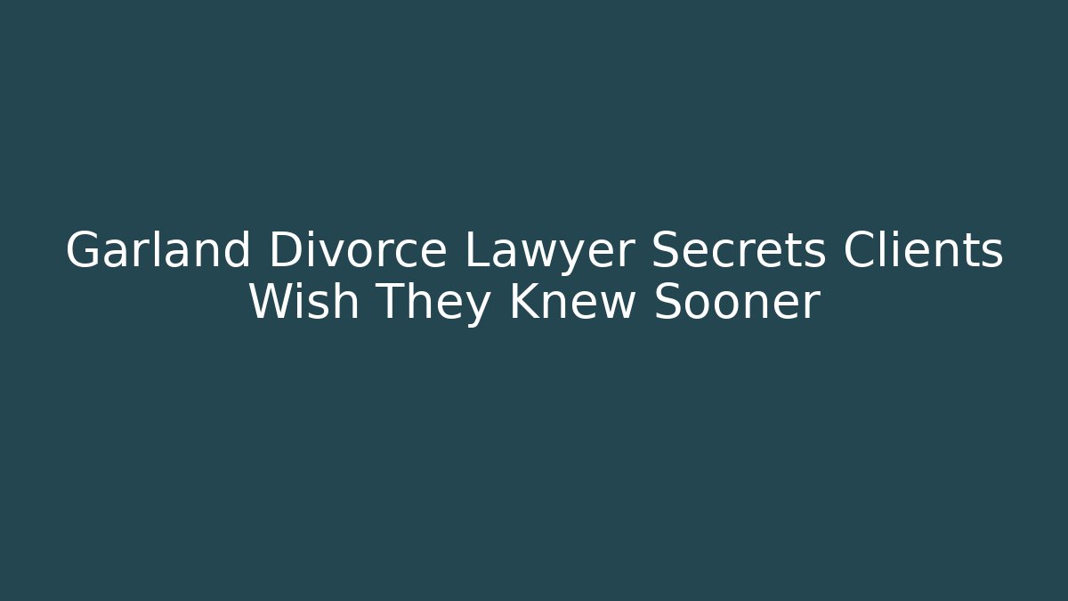 Garland Divorce Lawyer Secrets Clients Wish They Knew Sooner