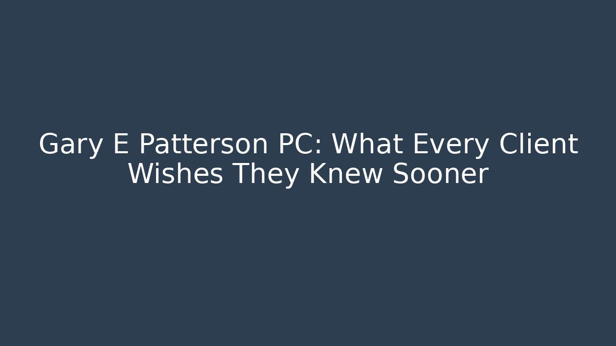 Gary E Patterson PC: What Every Client Wishes They Knew Sooner