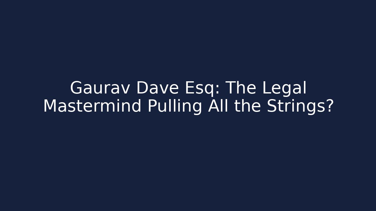 Gaurav Dave Esq: The Legal Mastermind Pulling All the Strings?