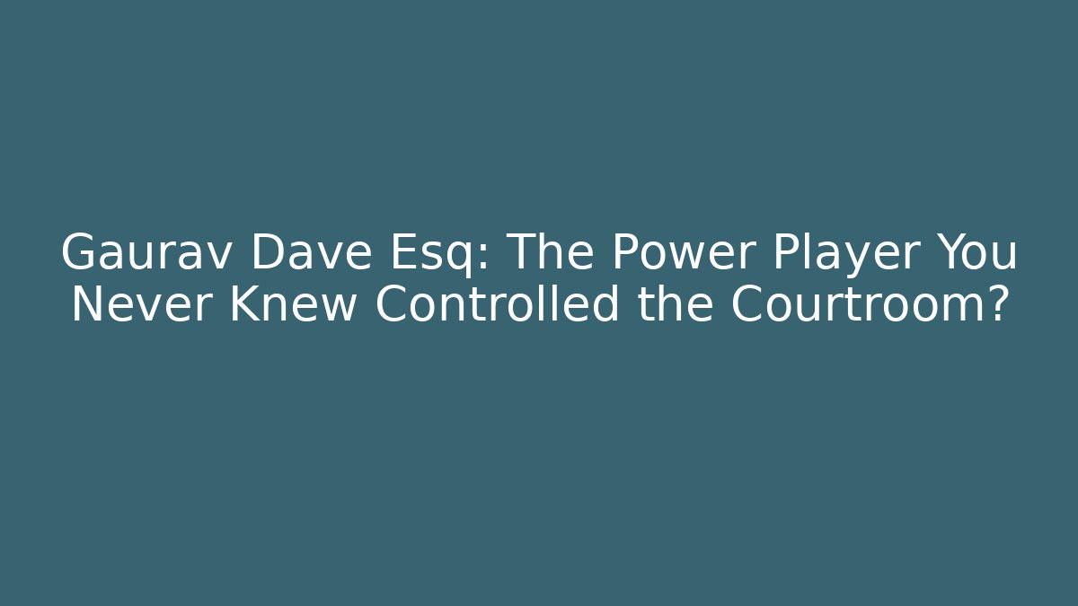 Gaurav Dave Esq: The Power Player You Never Knew Controlled the Courtroom?