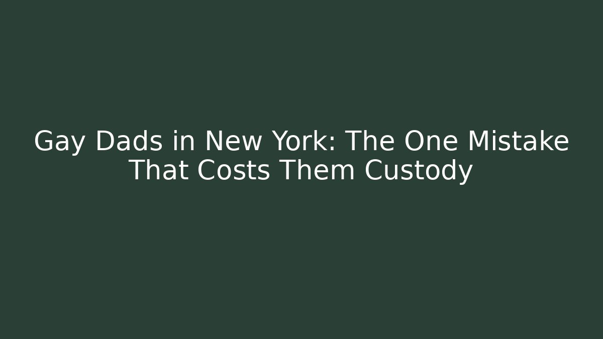 Gay Dads in New York: The One Mistake That Costs Them Custody