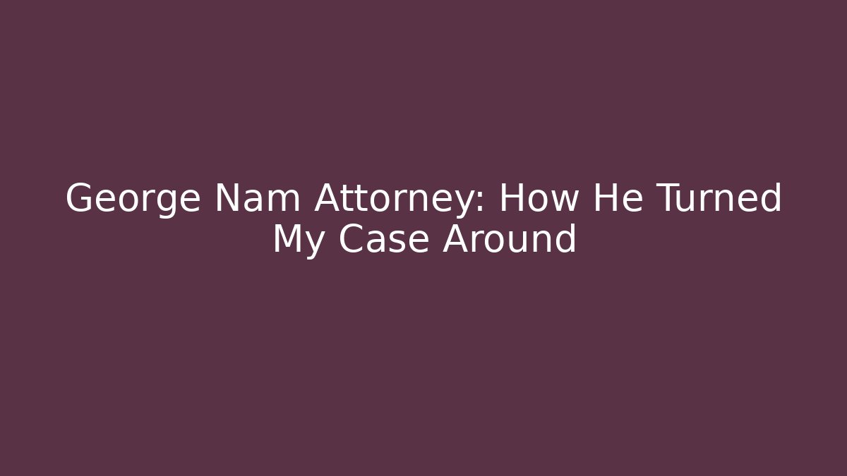 George Nam Attorney: How He Turned My Case Around