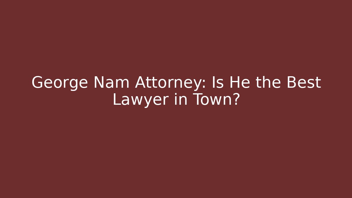 George Nam Attorney: Is He the Best Lawyer in Town?