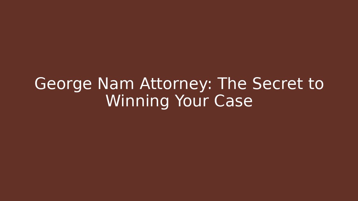 George Nam Attorney: The Secret to Winning Your Case