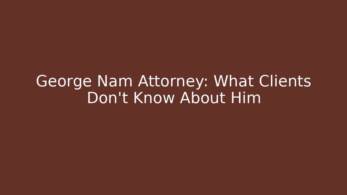 George Nam Attorney: What Clients Don’t Know About Him