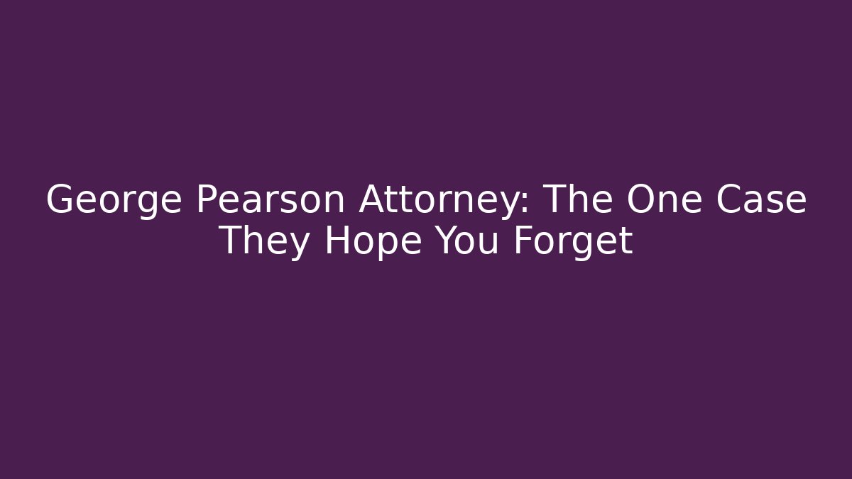 George Pearson Attorney: The One Case They Hope You Forget