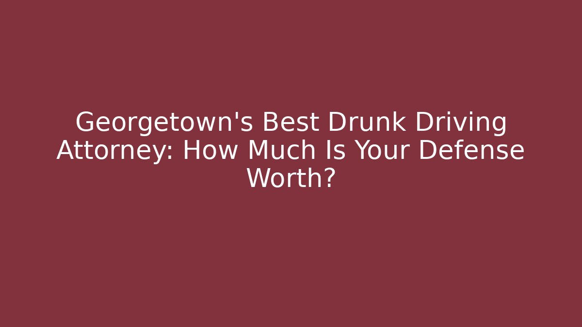 Georgetown’s Best Drunk Driving Attorney: How Much Is Your Defense Worth?