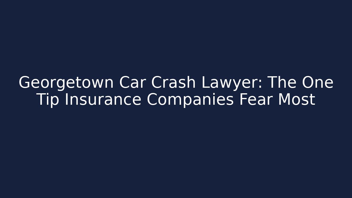 Georgetown Car Crash Lawyer: The One Tip Insurance Companies Fear Most