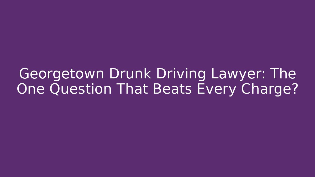 Georgetown Drunk Driving Lawyer: The One Question That Beats Every Charge?