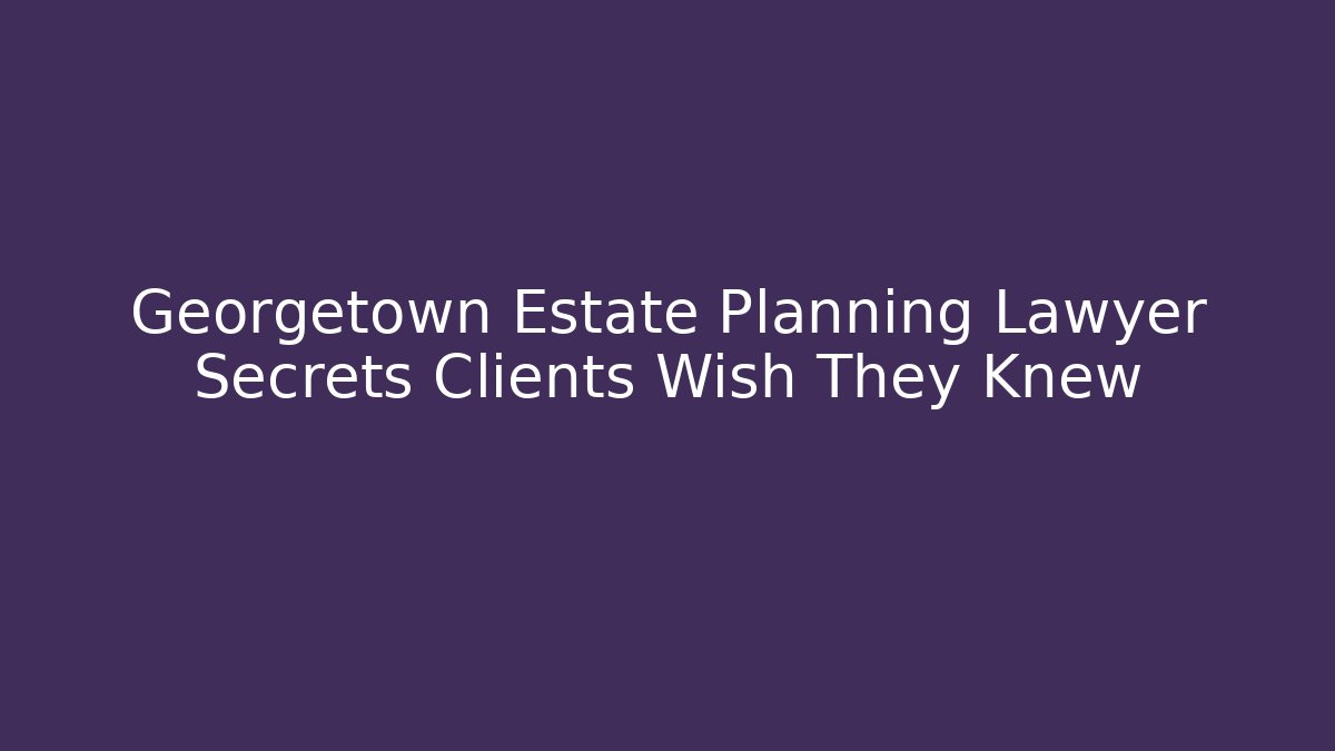 Georgetown Estate Planning Lawyer Secrets Clients Wish They Knew