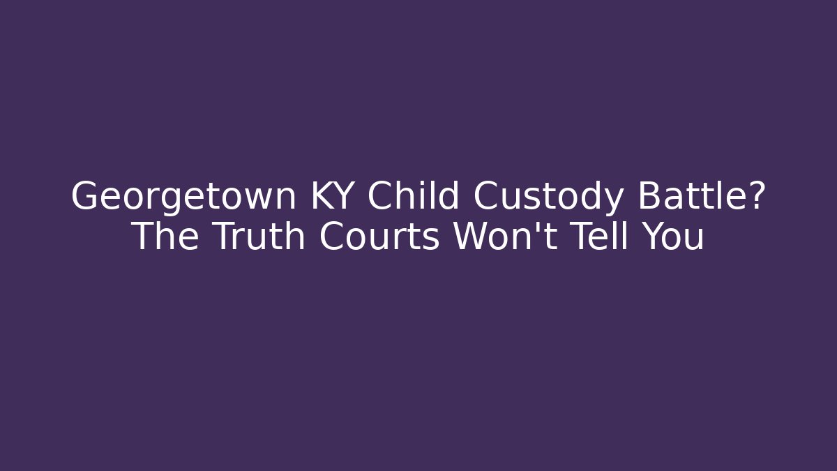 Georgetown KY Child Custody Battle? The Truth Courts Won’t Tell You