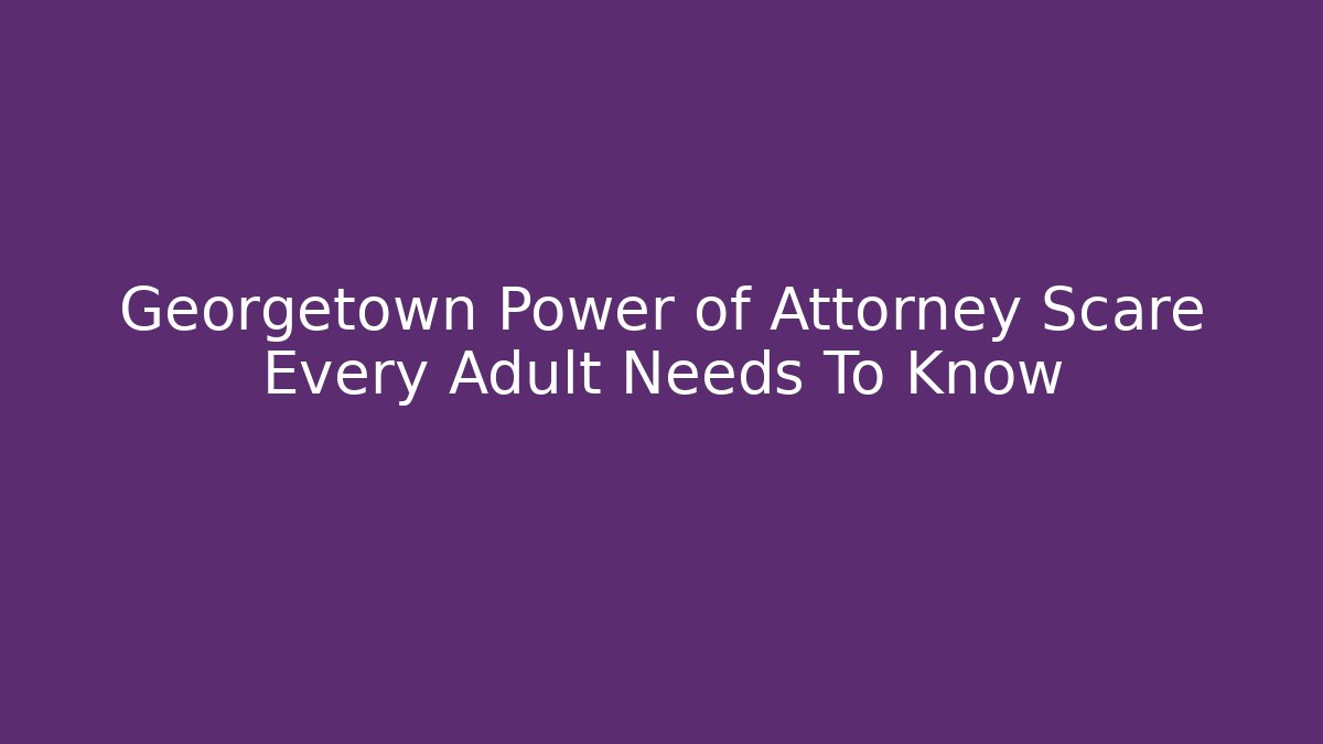Georgetown Power of Attorney Scare Every Adult Needs To Know