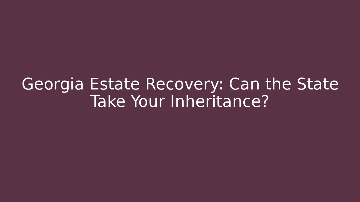 Georgia Estate Recovery: Can the State Take Your Inheritance?