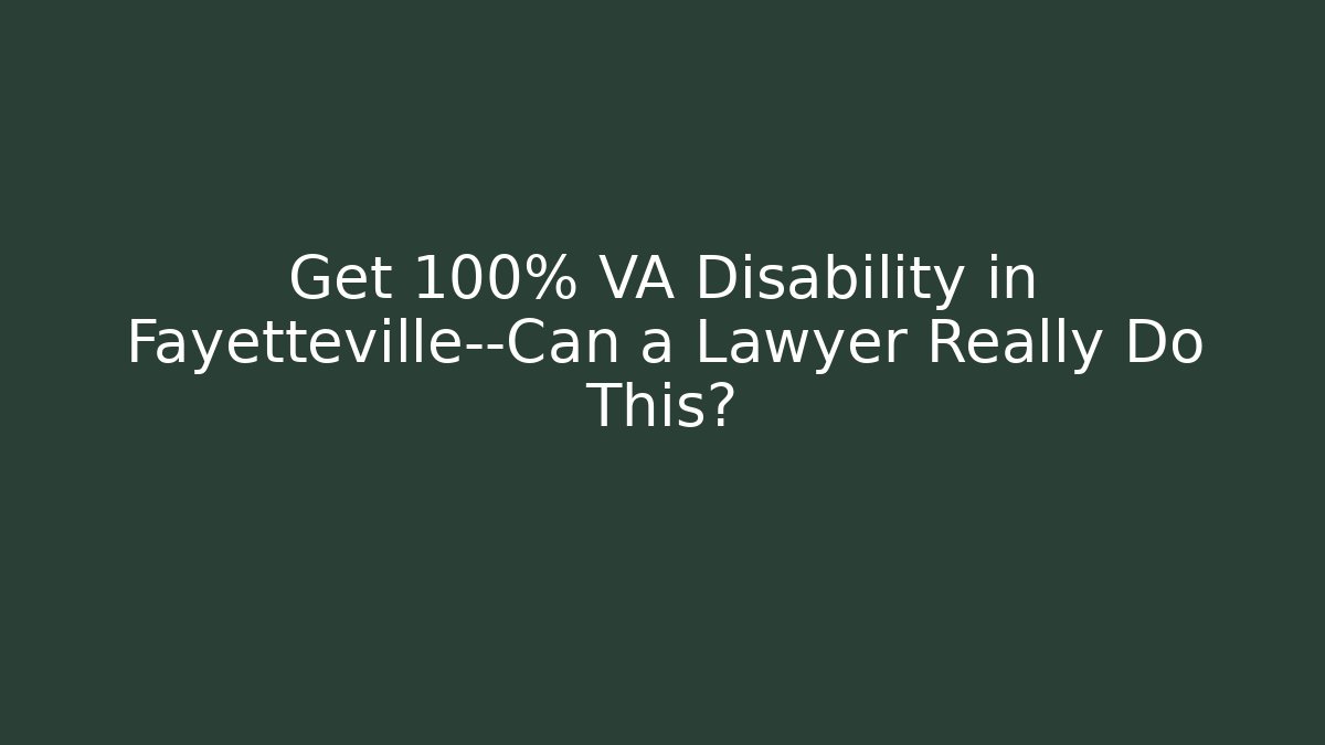 Get 100% VA Disability in Fayetteville—Can a Lawyer Really Do This?