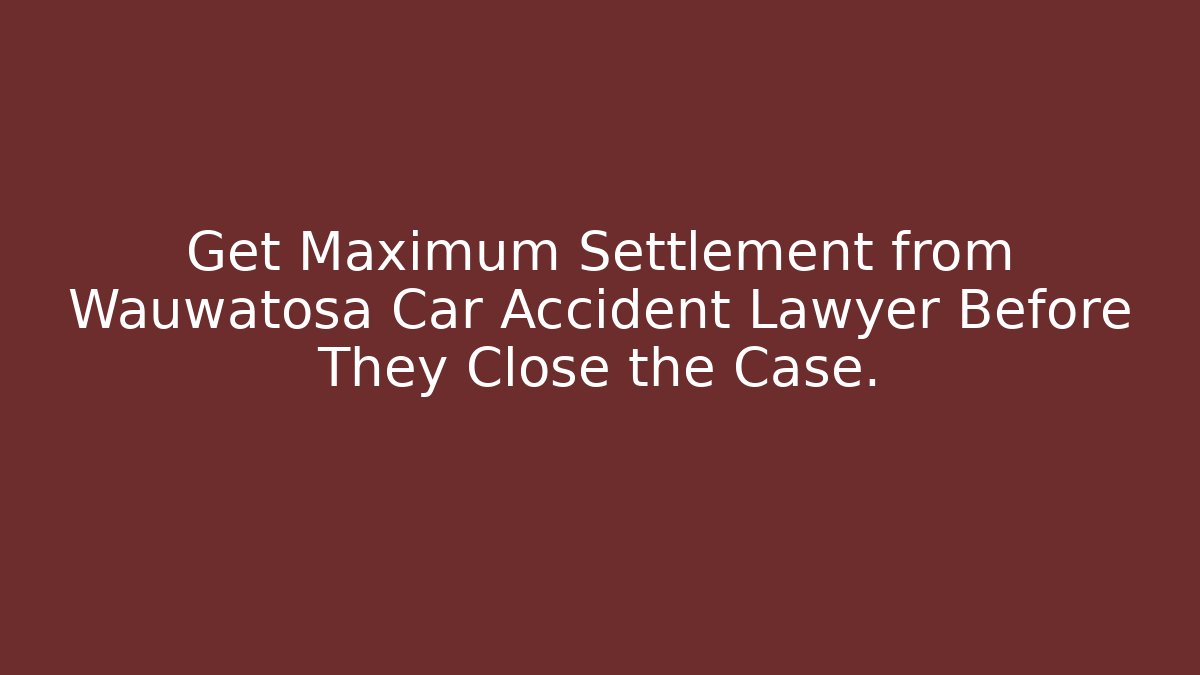 Get Maximum Settlement from Wauwatosa Car Accident Lawyer Before They Close the Case.
