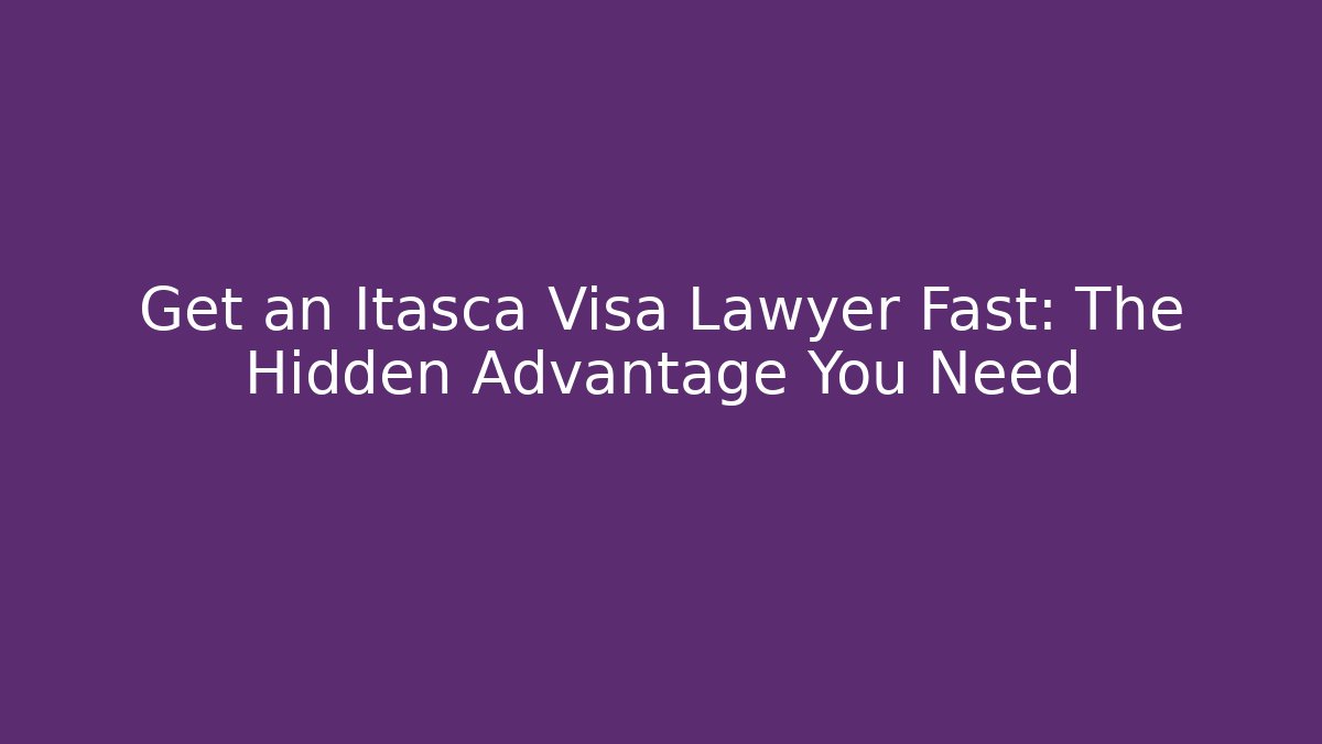 Get an Itasca Visa Lawyer Fast: The Hidden Advantage You Need