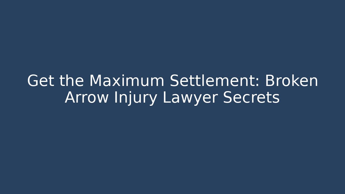Get the Maximum Settlement: Broken Arrow Injury Lawyer Secrets