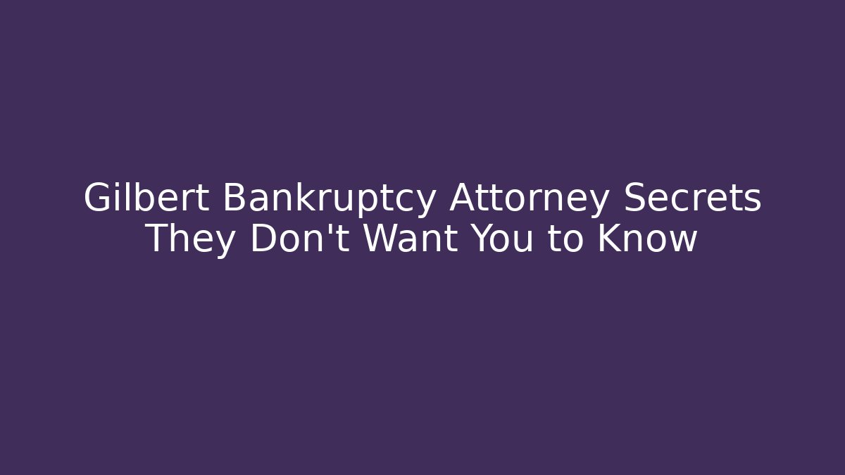 Gilbert Bankruptcy Attorney Secrets They Don't Want You to Know