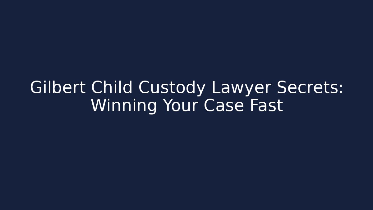 Gilbert Child Custody Lawyer Secrets: Winning Your Case Fast