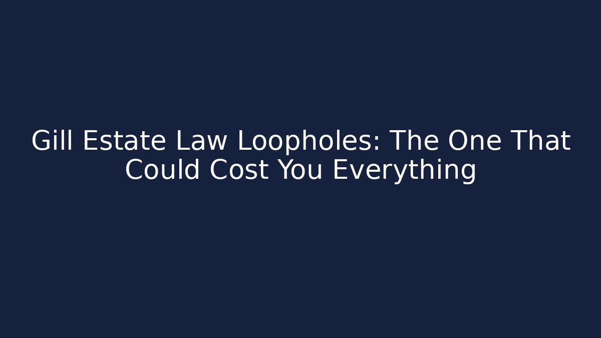 Gill Estate Law Loopholes: The One That Could Cost You Everything