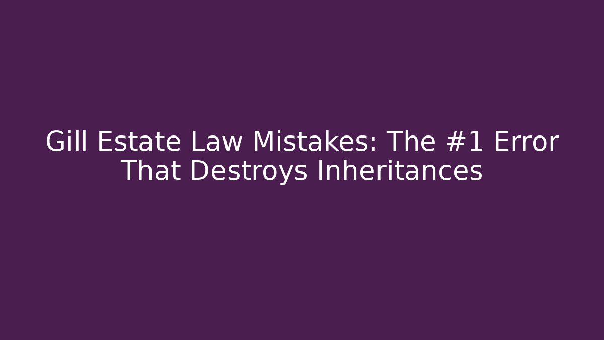 Gill Estate Law Mistakes: The #1 Error That Destroys Inheritances