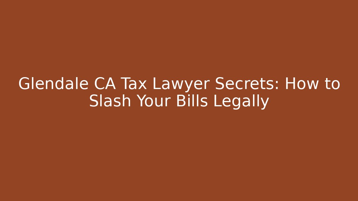 Glendale CA Tax Lawyer Secrets: How to Slash Your Bills Legally