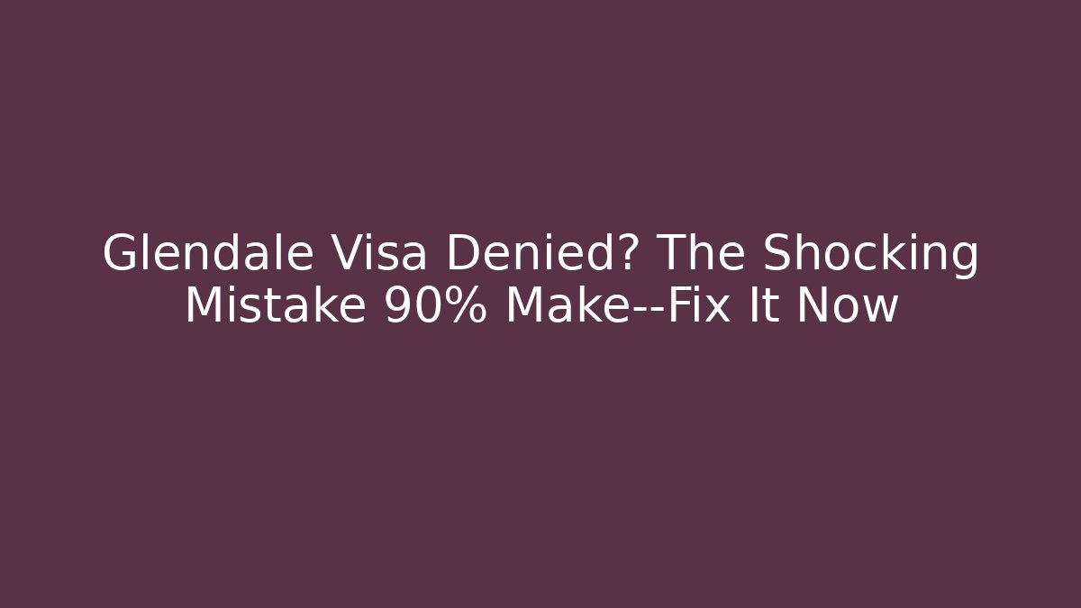 Glendale Visa Denied? The Shocking Mistake 90% Make—Fix It Now