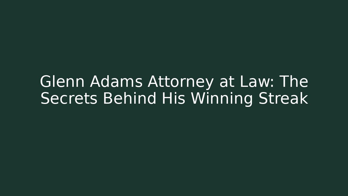 Glenn Adams Attorney at Law: The Secrets Behind His Winning Streak