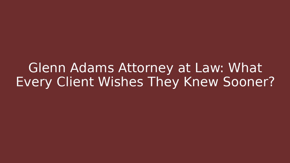 Glenn Adams Attorney at Law: What Every Client Wishes They Knew Sooner?