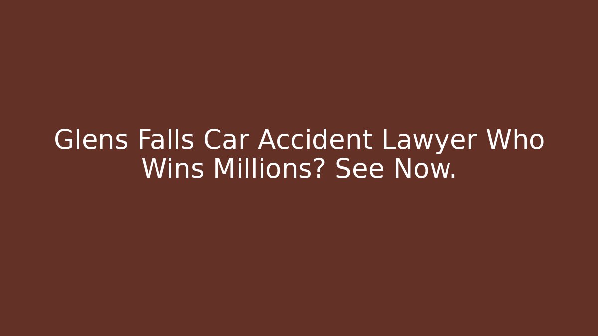 Glens Falls Car Accident Lawyer Who Wins Millions? See Now.