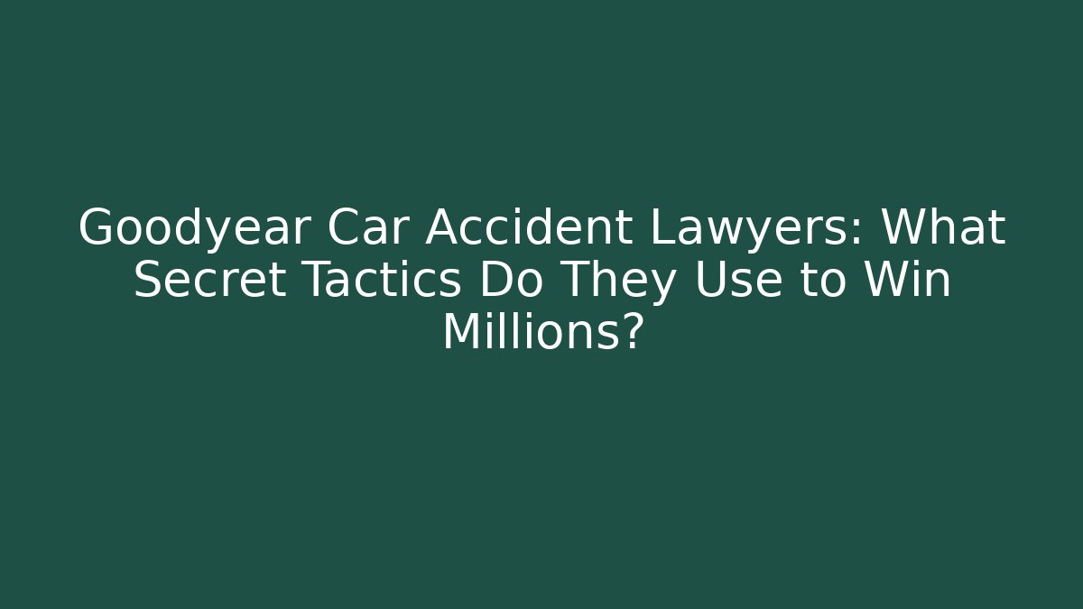 Goodyear Car Accident Lawyers: What Secret Tactics Do They Use to Win Millions?