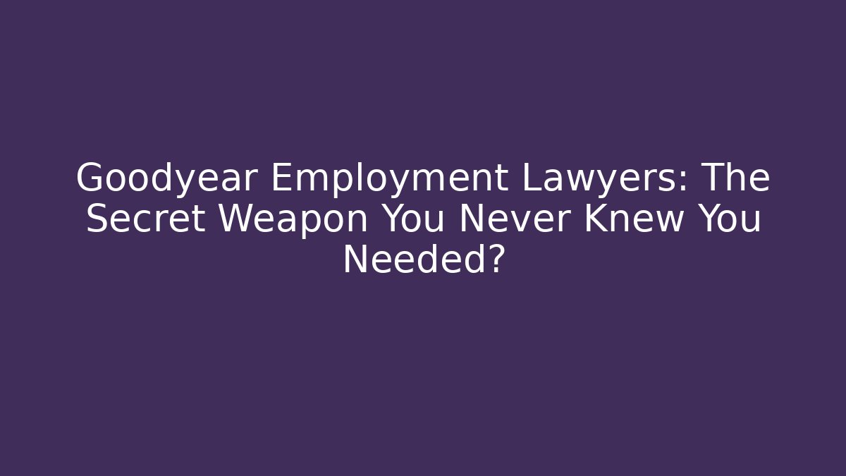 Goodyear Employment Lawyers: The Secret Weapon You Never Knew You Needed?