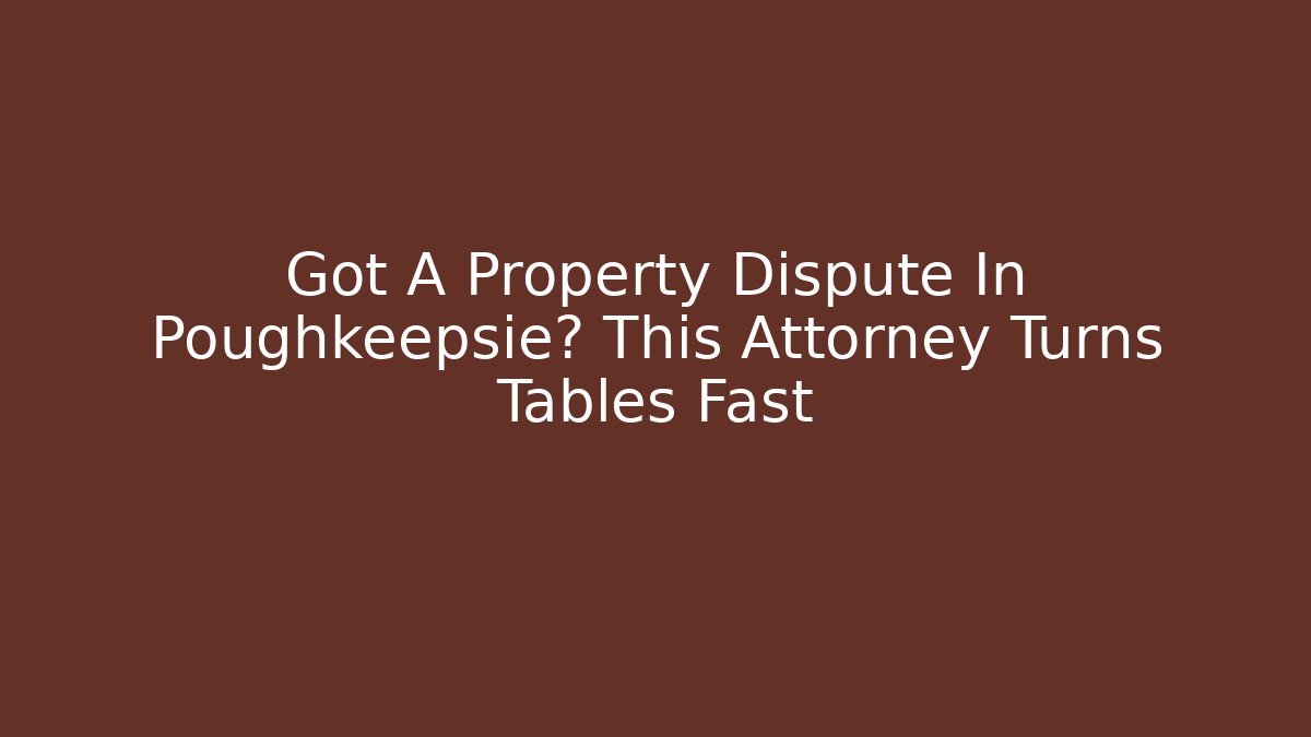 Got A Property Dispute In Poughkeepsie? This Attorney Turns Tables Fast