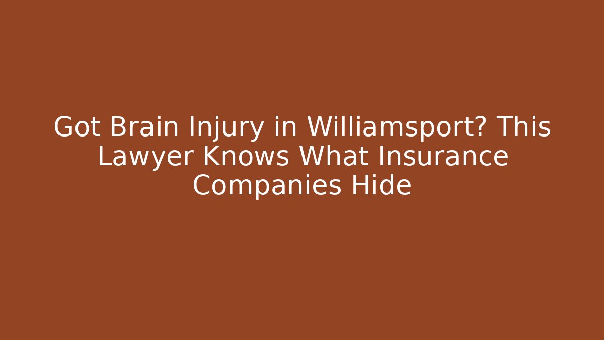 Got Brain Injury in Williamsport? This Lawyer Knows What Insurance Companies Hide
